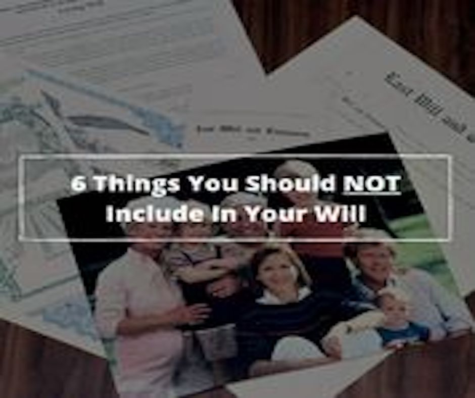 6 Things You Should NOT Include In Your Will