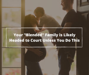 Your Blended Family Is Likely Headed to Court Unless You Do This