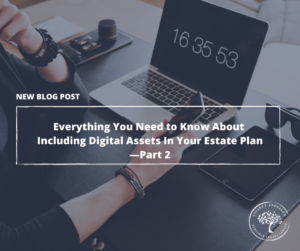 Everything You Need to Know About Including Digital Assets In Your Estate Plan —Part 2