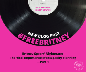 Britney Spears’ Nightmare Conservatorship Underscores The Vital Importance Of Incapacity Planning—Part 1