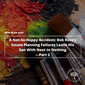A Not-So-Happy Accident: Bob Ross ’ Estate Planning Failures Leave His Son With Next to Nothing—Part 2