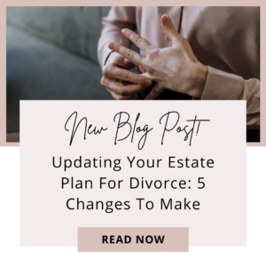 Updating Your Estate Plan For Divorce – 5 Changes To Make