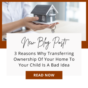 3 Reasons Why Transferring Title Of Your Home To Your Child Is A Bad Idea