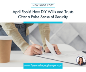 April Fools! How DIY Wills and Trusts Offer a False Sense of Security … and May Leave Your Family With an Expensive Mess