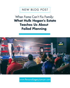 When Fame Can’t Fix Family: What Hulk Hogan’s Estate Teaches Us About Failed Planning